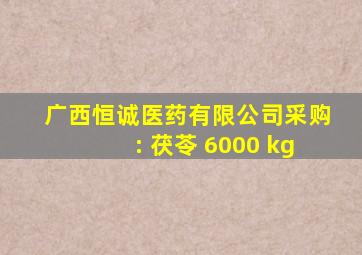 广西恒诚医药有限公司采购: 茯苓 6000 kg